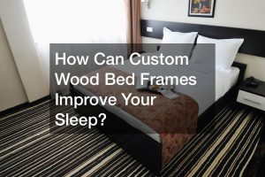 How Can Custom Wood Bed Frames Improve Your Sleep?